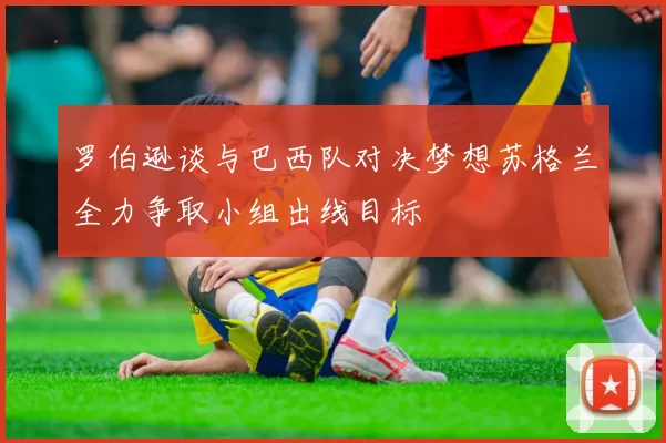 罗伯逊谈与巴西队对决梦想苏格兰全力争取小组出线目标