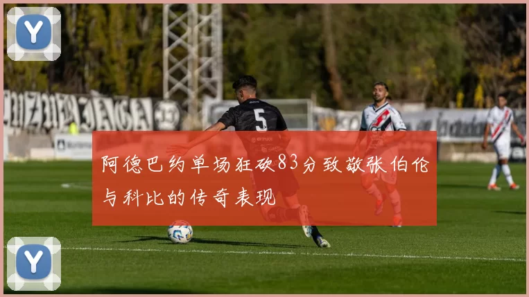 阿德巴约单场狂砍83分致敬张伯伦与科比的传奇表现