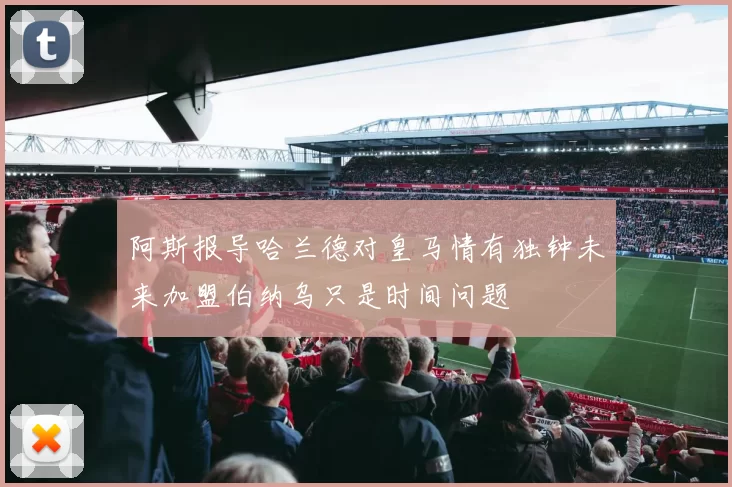 阿斯报导哈兰德对皇马情有独钟未来加盟伯纳乌只是时间问题