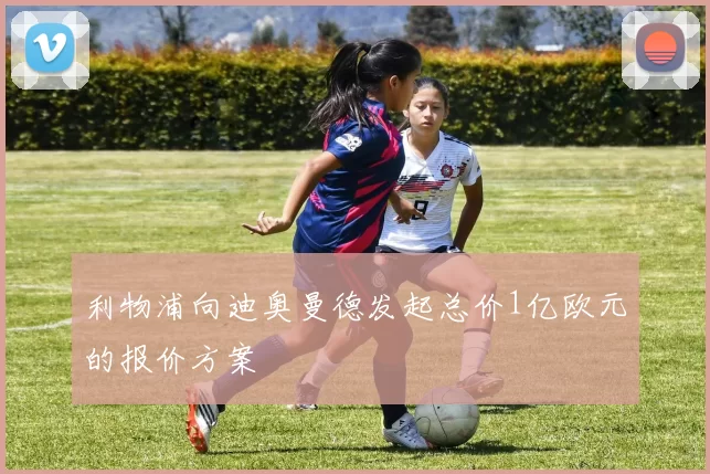 利物浦向迪奥曼德发起总价1亿欧元的报价方案