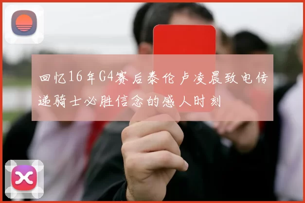 回忆16年G4赛后泰伦卢凌晨致电传递骑士必胜信念的感人时刻
