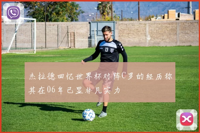 杰拉德回忆世界杯对阵C罗的经历称其在06年已显非凡实力