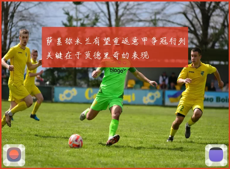 萨基称米兰有望重返意甲争冠行列关键在于莫德里奇的表现