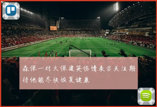 森保一对久保建英伤情表示关注期待他能尽快恢复健康