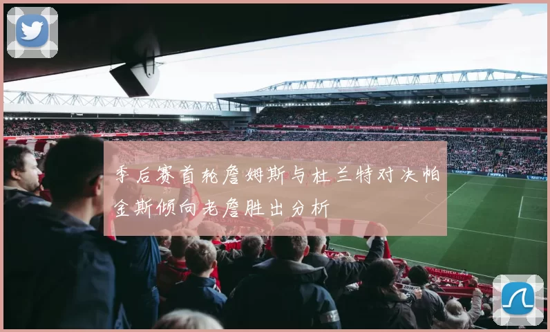 季后赛首轮詹姆斯与杜兰特对决帕金斯倾向老詹胜出分析