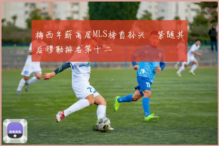 梅西年薪高居MLS榜首孙兴慜紧随其后穆勒排名第十二