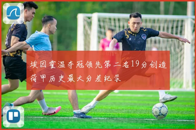 埃因霍温夺冠领先第二名19分创造荷甲历史最大分差纪录