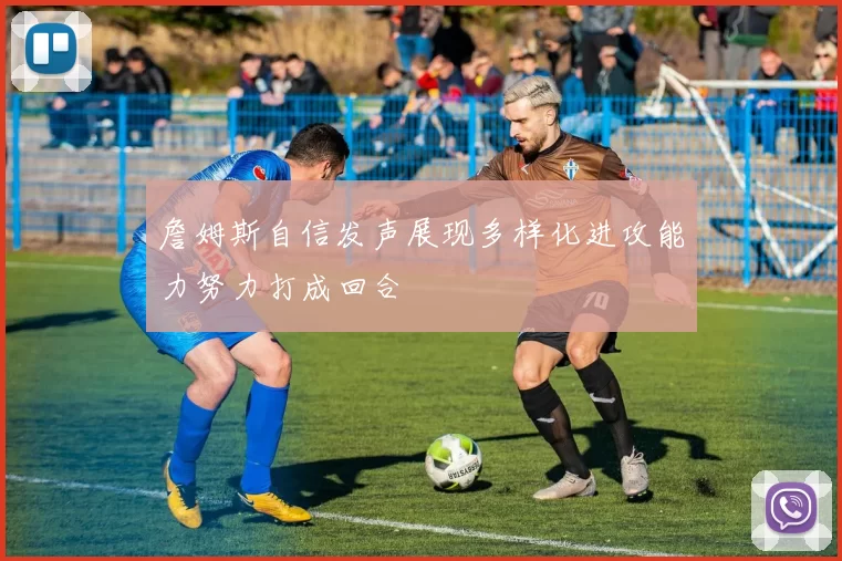 詹姆斯自信发声展现多样化进攻能力努力打成回合