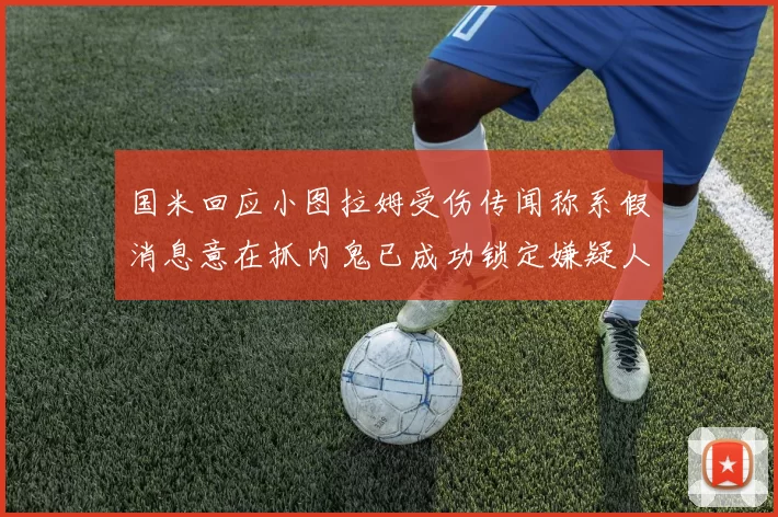 国米回应小图拉姆受伤传闻称系假消息意在抓内鬼已成功锁定嫌疑人