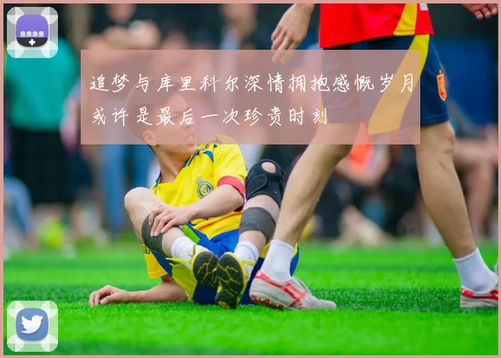 追梦与库里科尔深情拥抱感慨岁月或许是最后一次珍贵时刻