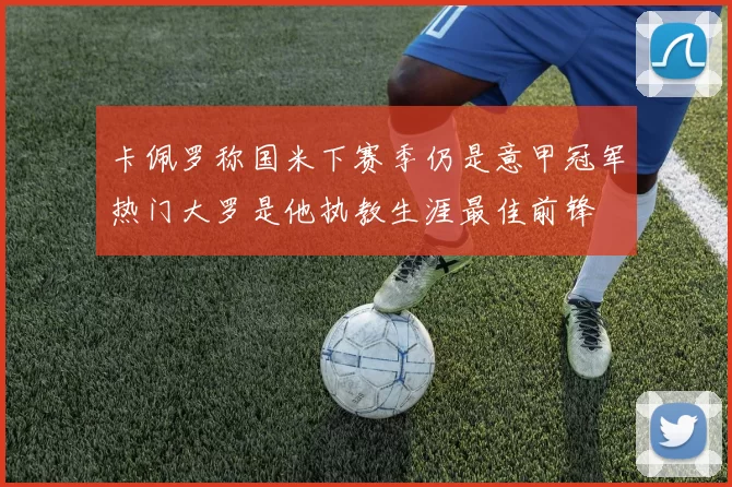 卡佩罗称国米下赛季仍是意甲冠军热门大罗是他执教生涯最佳前锋