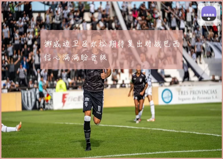 挪威边卫吕尔松期待复出对战巴西信心满满盼晋级
