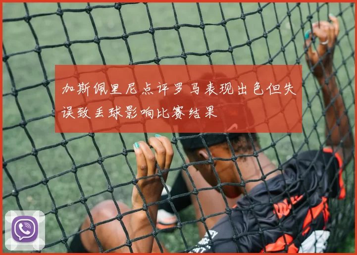 加斯佩里尼点评罗马表现出色但失误致丢球影响比赛结果