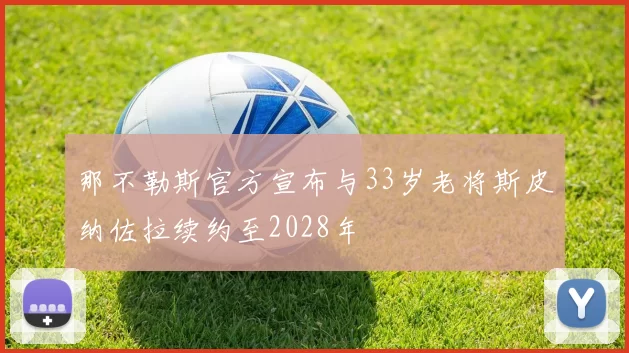 那不勒斯官方宣布与33岁老将斯皮纳佐拉续约至2028年