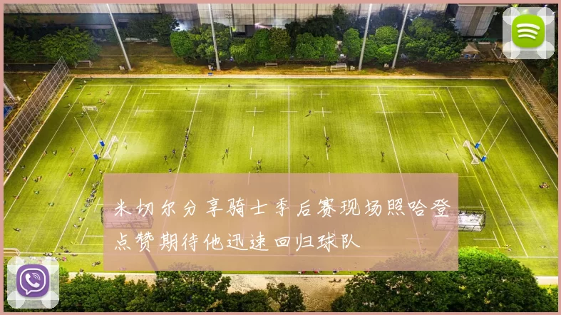 米切尔分享骑士季后赛现场照哈登点赞期待他迅速回归球队