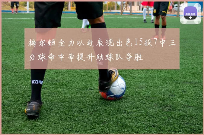 梅尔顿全力以赴表现出色15投7中三分球命中率提升助球队争胜