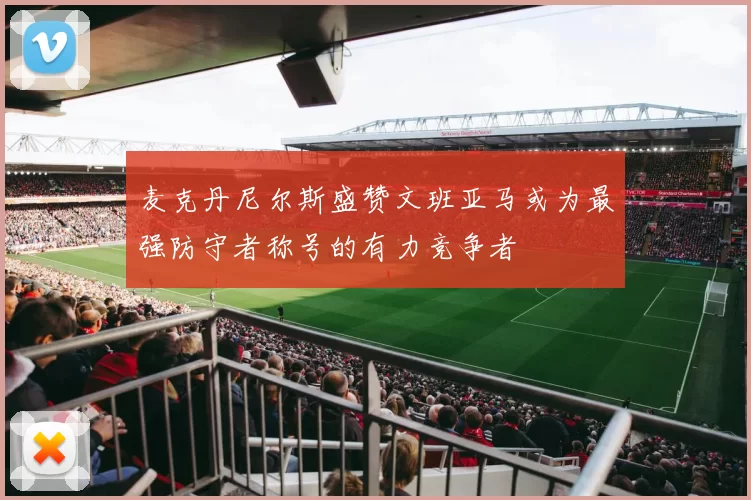 麦克丹尼尔斯盛赞文班亚马或为最强防守者称号的有力竞争者