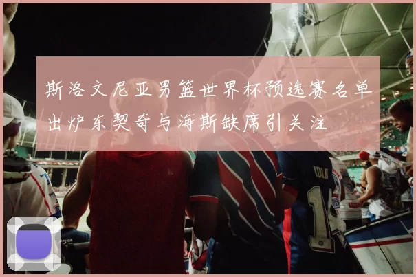 斯洛文尼亚男篮世界杯预选赛名单出炉东契奇与海斯缺席引关注