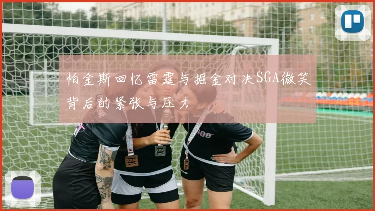 帕金斯回忆雷霆与掘金对决SGA微笑背后的紧张与压力