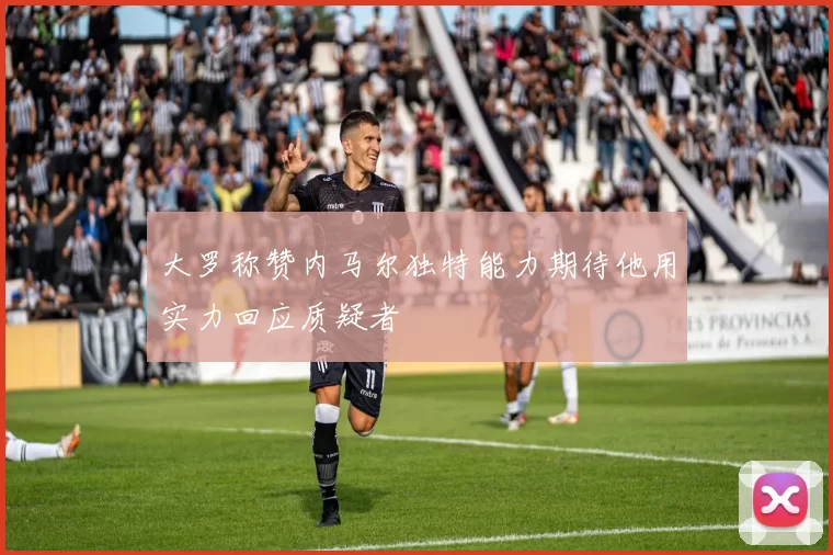 大罗称赞内马尔独特能力期待他用实力回应质疑者