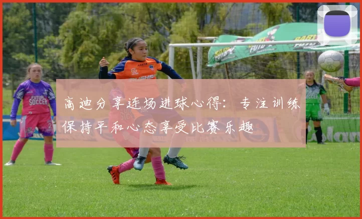 高迪分享连场进球心得：专注训练保持平和心态享受比赛乐趣