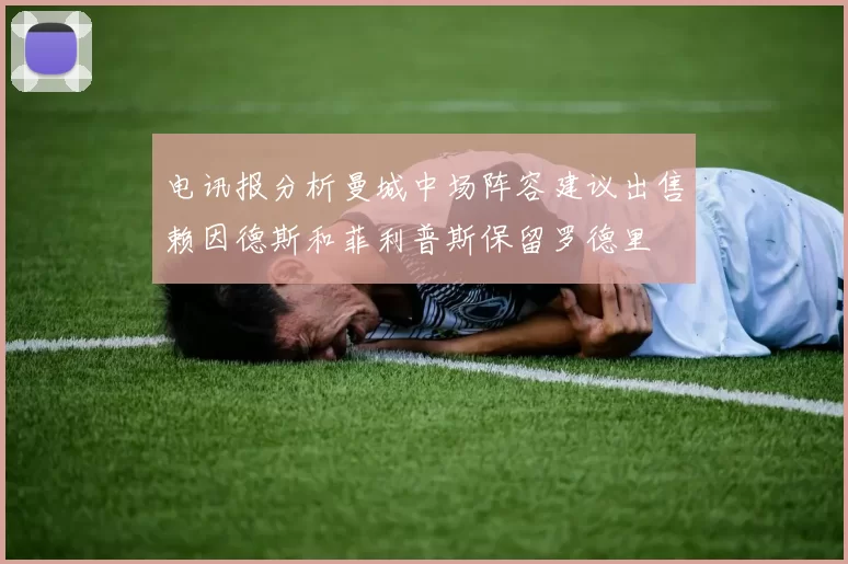 电讯报分析曼城中场阵容建议出售赖因德斯和菲利普斯保留罗德里