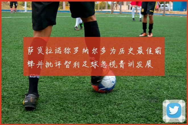 萨莫拉诺称罗纳尔多为历史最佳前锋并批评智利足球忽视青训发展