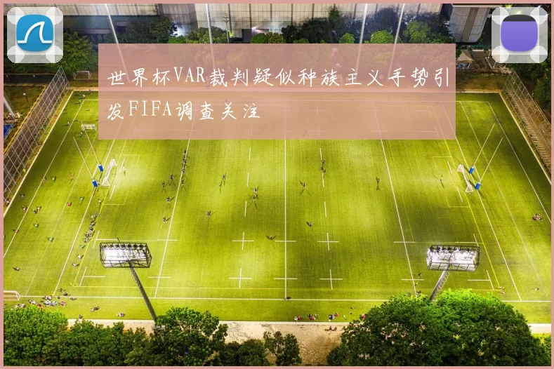 世界杯VAR裁判疑似种族主义手势引发FIFA调查关注